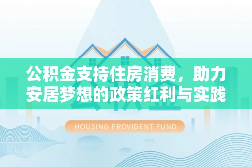 细河公积金支持住房消费，助力安居梦想的政策红利与实践