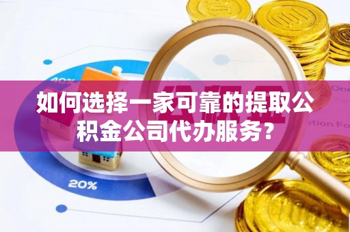 细河如何选择一家可靠的提取公积金公司代办服务？