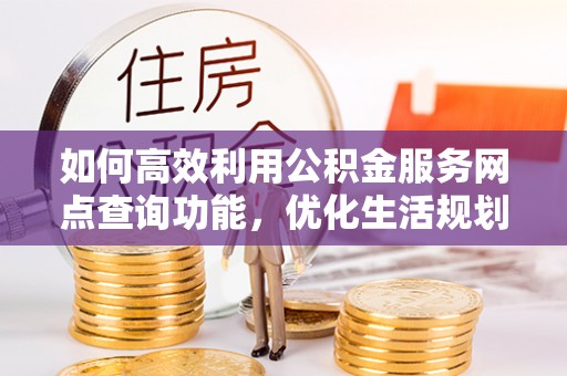 细河如何高效利用公积金服务网点查询功能，优化生活规划