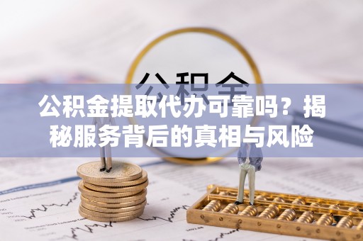 细河公积金提取代办可靠吗？揭秘服务背后的真相与风险