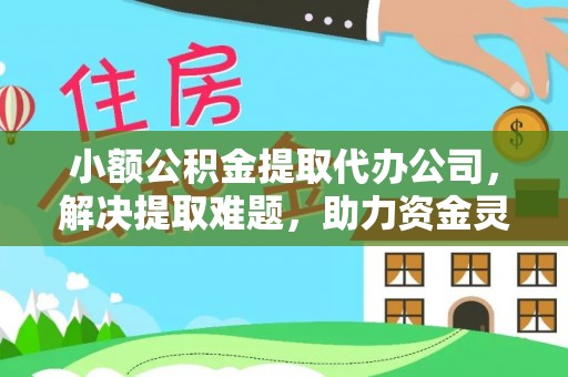 细河小额公积金提取代办公司，解决提取难题，助力资金灵活使用