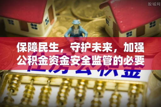 细河保障民生，守护未来，加强公积金资金安全监管的必要性与实践