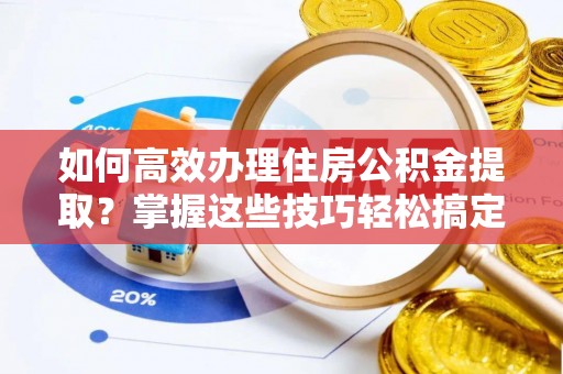 细河如何高效办理住房公积金提取？掌握这些技巧轻松搞定