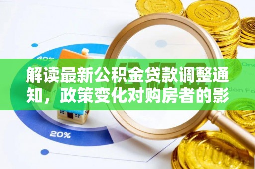 细河解读最新公积金贷款调整通知，政策变化对购房者的影响