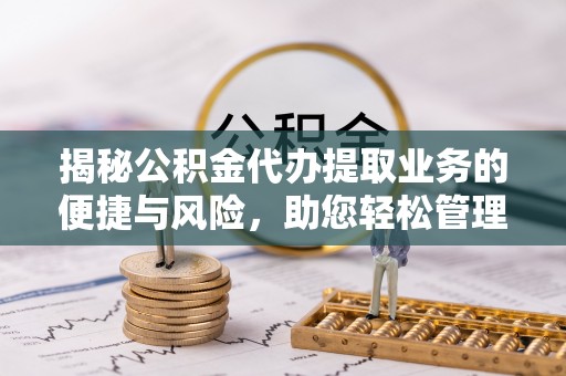 细河揭秘公积金代办提取业务的便捷与风险，助您轻松管理财务