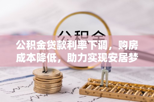 细河公积金贷款利率下调，购房成本降低，助力实现安居梦
