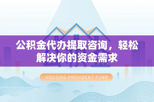 细河公积金代办提取咨询，轻松解决你的资金需求