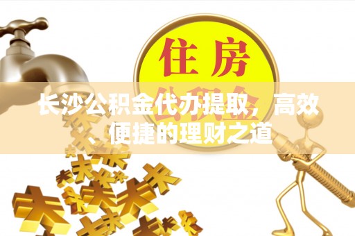 细河长沙公积金代办提取，高效、便捷的理财之道