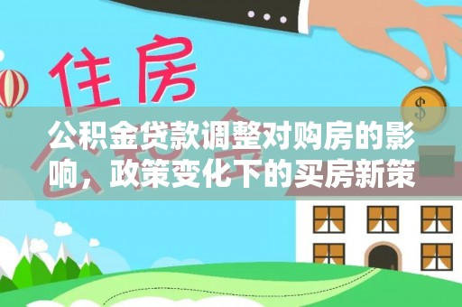 细河公积金贷款调整对购房的影响，政策变化下的买房新策略