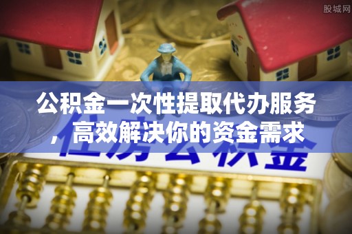 细河公积金一次性提取代办服务，高效解决你的资金需求