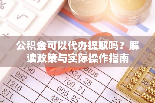 细河公积金可以代办提取吗？解读政策与实际操作指南