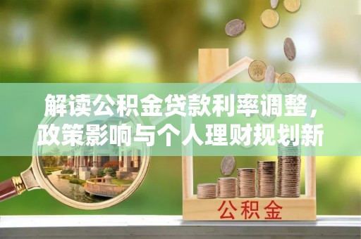 细河解读公积金贷款利率调整，政策影响与个人理财规划新思路