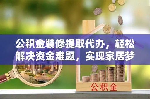 细河公积金装修提取代办，轻松解决资金难题，实现家居梦想