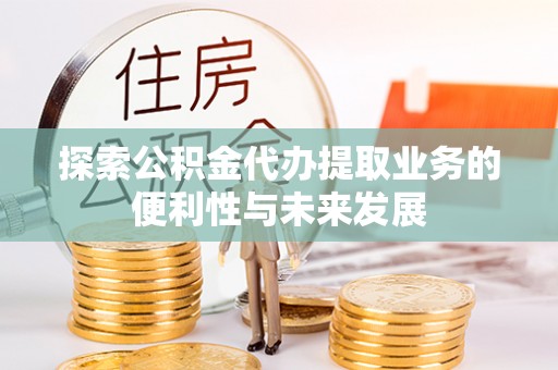 细河探索公积金代办提取业务的便利性与未来发展