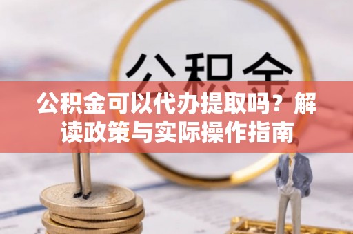 细河公积金可以代办提取吗？解读政策与实际操作指南