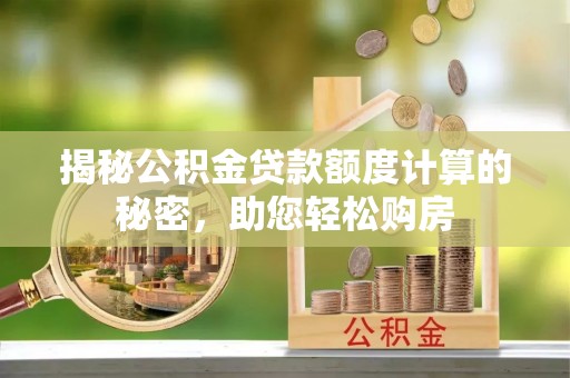 细河揭秘公积金贷款额度计算的秘密，助您轻松购房