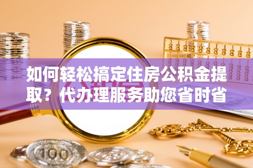 细河如何轻松搞定住房公积金提取？代办理服务助您省时省力