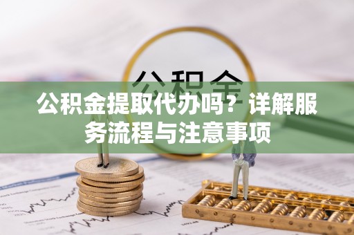 细河公积金提取代办吗？详解服务流程与注意事项
