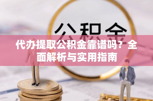 细河代办提取公积金靠谱吗？全面解析与实用指南
