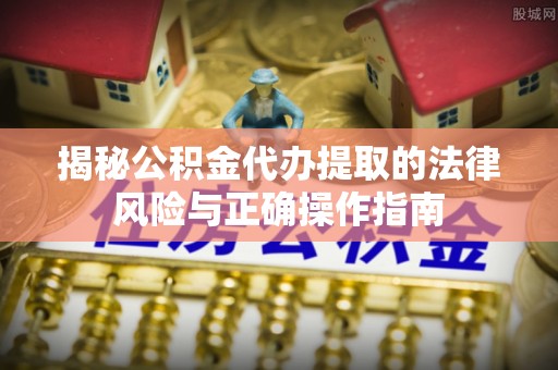 细河揭秘公积金代办提取的法律风险与正确操作指南