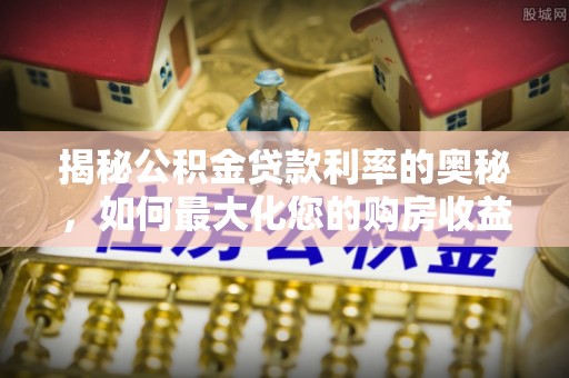 细河揭秘公积金贷款利率的奥秘，如何最大化您的购房收益