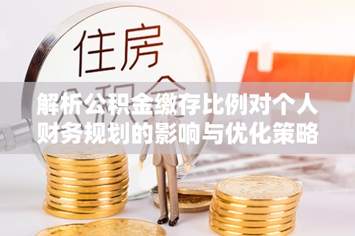细河解析公积金缴存比例对个人财务规划的影响与优化策略
