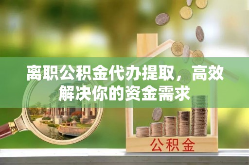 细河离职公积金代办提取，高效解决你的资金需求
