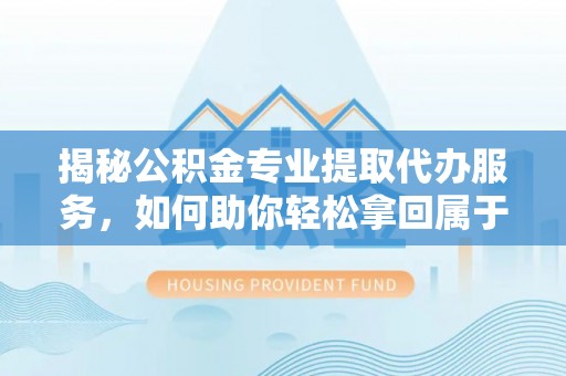 细河揭秘公积金专业提取代办服务，如何助你轻松拿回属于你的资金