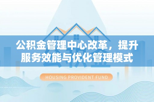 细河公积金管理中心改革，提升服务效能与优化管理模式