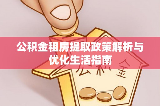 细河公积金租房提取政策解析与优化生活指南