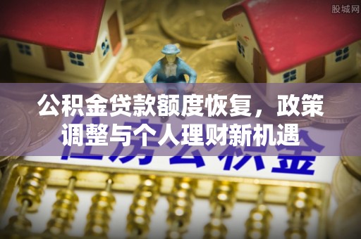 细河公积金贷款额度恢复，政策调整与个人理财新机遇