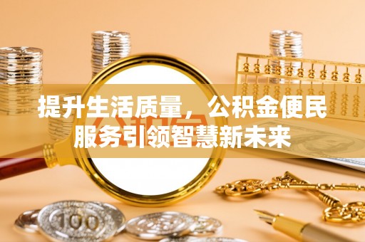 细河提升生活质量，公积金便民服务引领智慧新未来