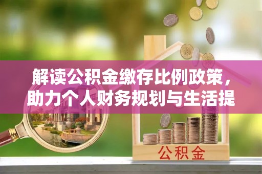 细河解读公积金缴存比例政策，助力个人财务规划与生活提升