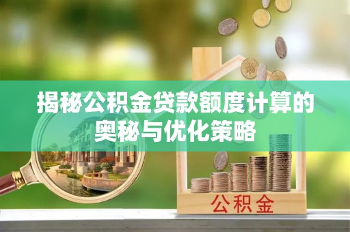 细河揭秘公积金贷款额度计算的奥秘与优化策略