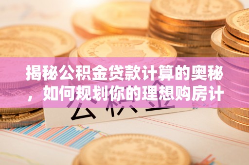 细河揭秘公积金贷款计算的奥秘，如何规划你的理想购房计划