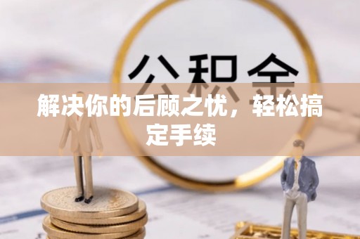 细河解决你的后顾之忧，轻松搞定手续