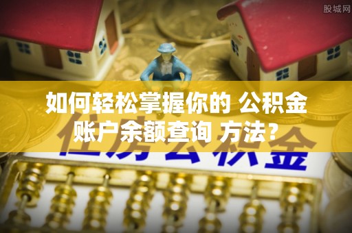 细河如何轻松掌握你的 公积金账户余额查询 方法？
