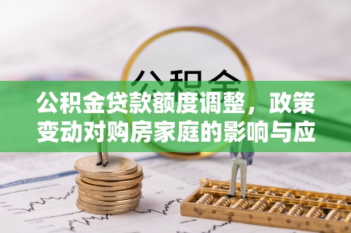 细河公积金贷款额度调整，政策变动对购房家庭的影响与应对策略