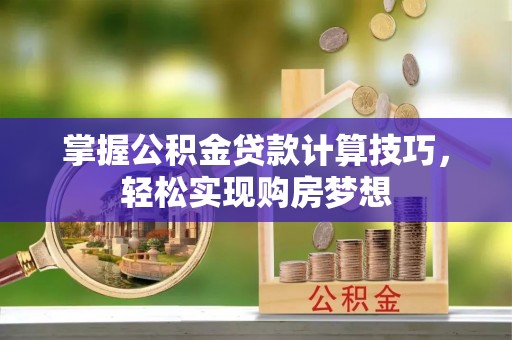 细河掌握公积金贷款计算技巧，轻松实现购房梦想