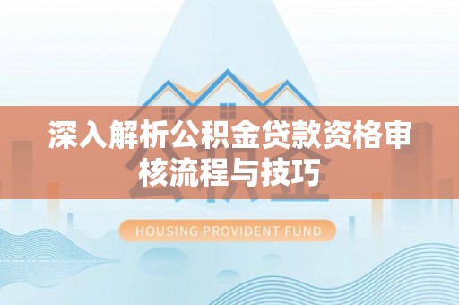 细河深入解析公积金贷款资格审核流程与技巧