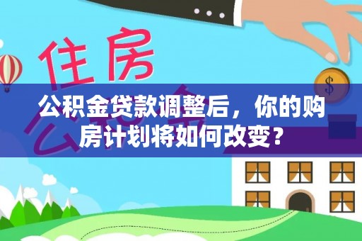 细河公积金贷款调整后，你的购房计划将如何改变？