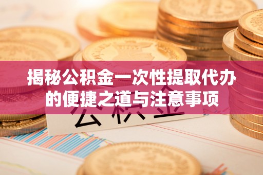 细河揭秘公积金一次性提取代办的便捷之道与注意事项