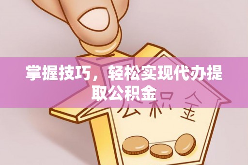 细河掌握技巧，轻松实现代办提取公积金
