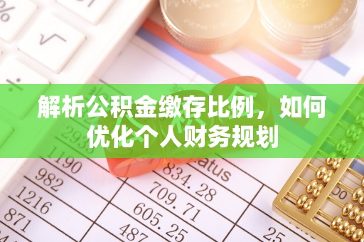 细河解析公积金缴存比例，如何优化个人财务规划