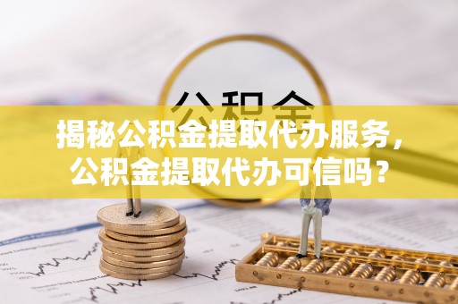 细河揭秘公积金提取代办服务，公积金提取代办可信吗？