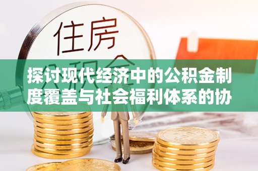 细河探讨现代经济中的公积金制度覆盖与社会福利体系的协同发展