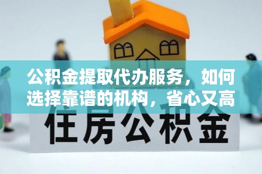 细河公积金提取代办服务，如何选择靠谱的机构，省心又高效