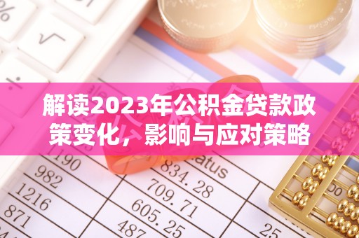 细河解读2023年公积金贷款政策变化，影响与应对策略