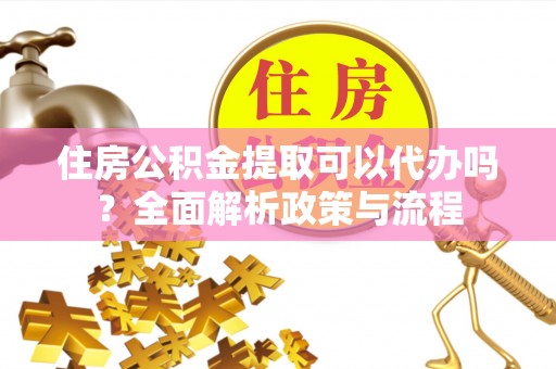 细河住房公积金提取可以代办吗？全面解析政策与流程