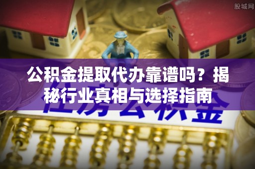 细河公积金提取代办靠谱吗？揭秘行业真相与选择指南